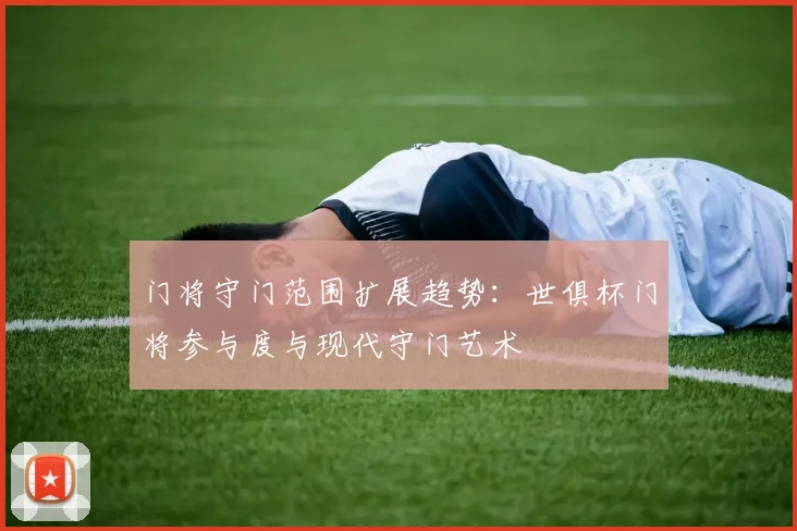 门将守门范围扩展趋势：世俱杯门将参与度与现代守门艺术