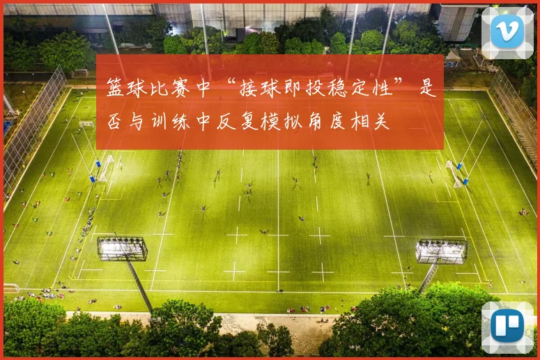 篮球比赛中“接球即投稳定性”是否与训练中反复模拟角度相关