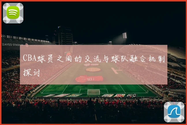 CBA球员之间的交流与球队融合机制探讨