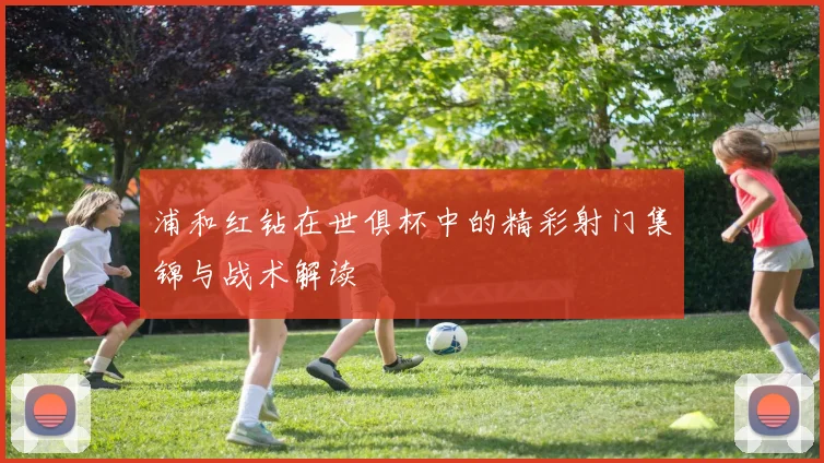浦和红钻在世俱杯中的精彩射门集锦与战术解读