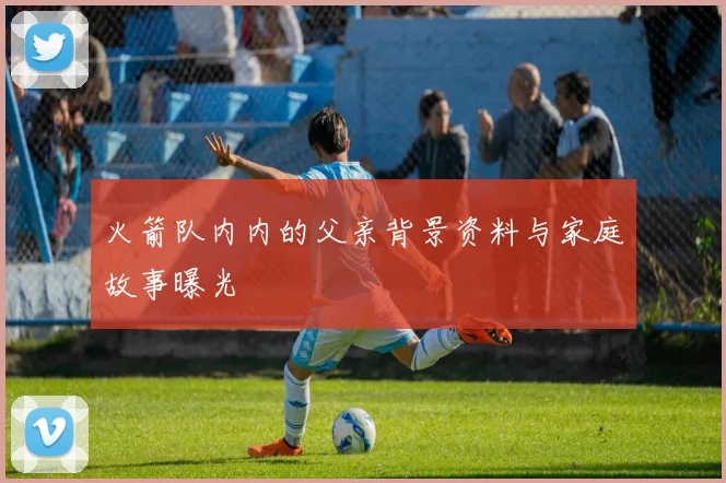 火箭队内内的父亲背景资料与家庭故事曝光