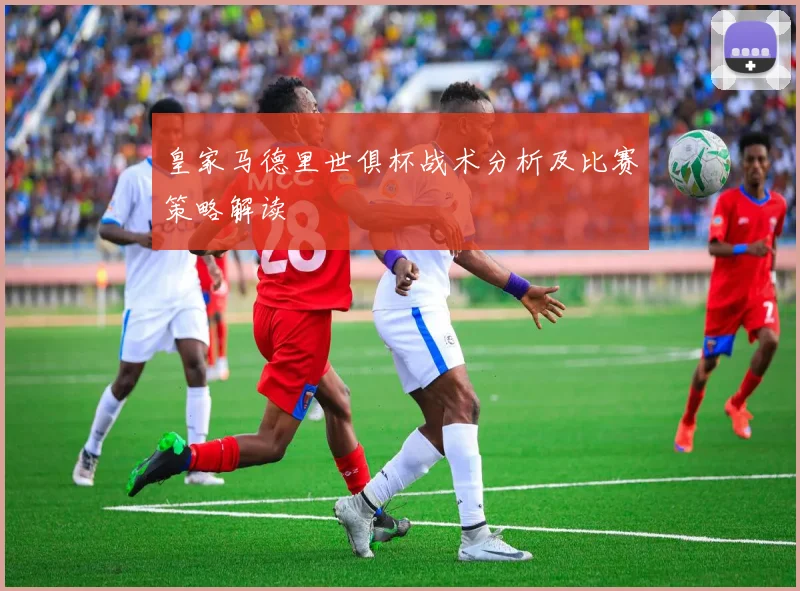 皇家马德里世俱杯战术分析及比赛策略解读