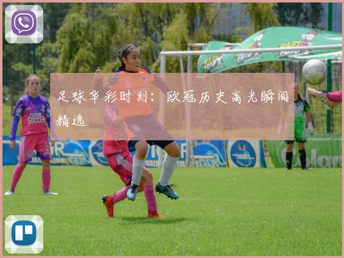 足球华彩时刻：欧冠历史高光瞬间精选