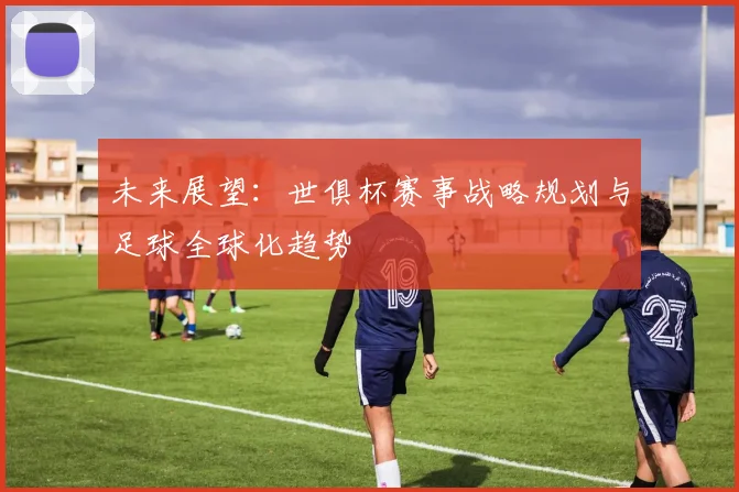 未来展望：世俱杯赛事战略规划与足球全球化趋势