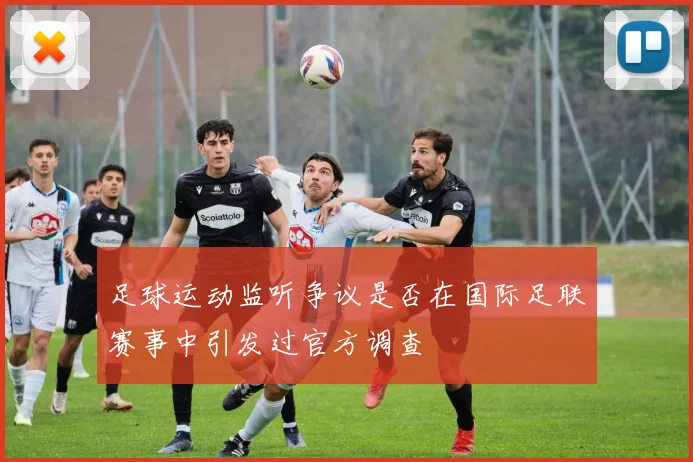 足球运动监听争议是否在国际足联赛事中引发过官方调查